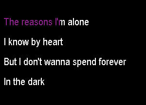 The reasons I'm alone

I know by heart

But I don't wanna spend forever

In the dark