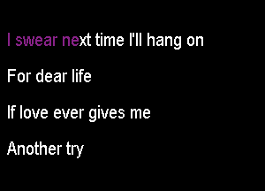 I swear next time I'll hang on

For dear life
If love ever gives me

Another try