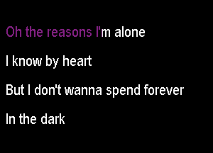 Oh the reasons I'm alone

I know by heart

But I don't wanna spend forever

In the dark