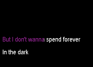 But I don't wanna spend forever

In the dark