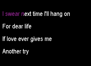 I swear next time I'll hang on

For dear life
If love ever gives me

Another try