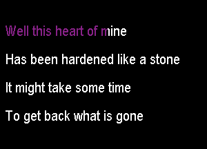 Well this heart of mine
Has been hardened like a stone

It might take some time

To get back what is gone