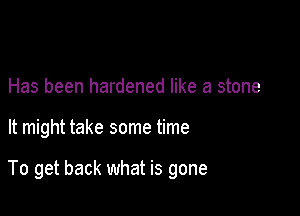 Has been hardened like a stone

It might take some time

To get back what is gone