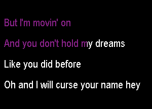 But I'm movin' on

And you don't hold my dreams
Like you did before

Oh and I will curse your name hey