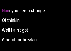 Now you see a change

0f thinkin'
Well I ain't got
A heart for breakin'