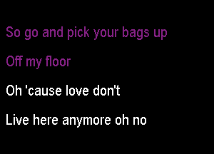 So go and pick your bags up

Off my floor
0h 'cause love don't

Live here anymore oh no