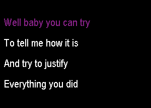 Well baby you can try

To tell me how it is
And try to justify
Everything you did