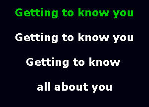 Getting to know you

Getting to know

all about you