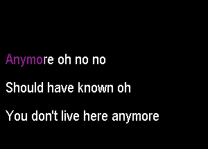 Anymore oh no no

Should have known oh

You don't live here anymore