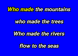 Who made the mountains

who made the trees

Who made the rivers

flow to the seas
