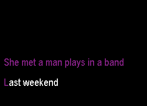 She met a man plays in a band

Last weekend