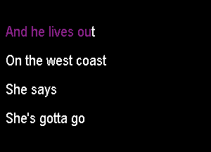 And he lives out
On the west coast

She says

She's gotta go