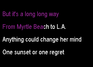 But ifs a long long way

From Myrtle Beach to LA.

Anything could change her mind

One sunset or one regret
