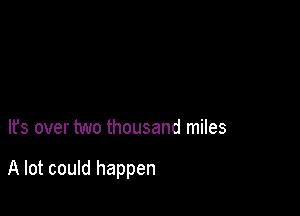 It's over two thousand miles

A lot could happen