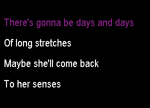 There's gonna be days and days

Of long stretches

Maybe she'll come back

To her senses