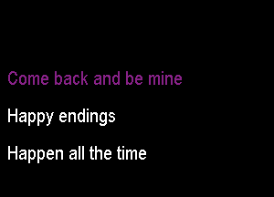Come back and be mine

Happy endings

Happen all the time