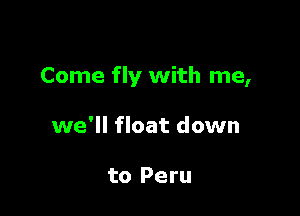 Come fly with me,

we'll float down

to Peru