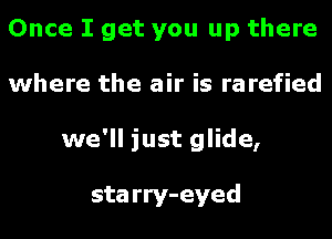 Once I get you up there
where the air is rarefied
we'll just glide,

sta rry- eyed