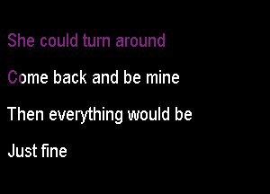 She could turn around

Come back and be mine

Then everything would be

Just ne