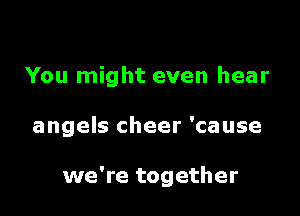 You might even hear

angels cheer 'cause

we're together