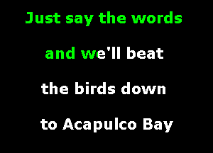 Just say the words
and we'll beat

the birds down

to Acapulco Bay