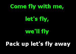 Come fly with me,
let's fly,

we'll fly

Pack up let's fly away