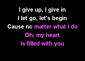 I give up, I give in
I let go, let's begin
Cause no matter what I do

Oh, my heart
ls filled with you