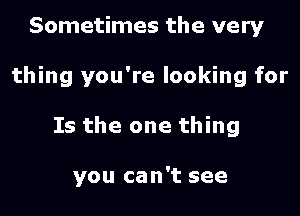 Sometimes the very

thing you're looking for

Is the one thing

you can't see