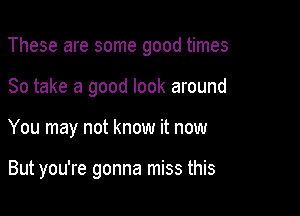 These are some good times

So take a good look around
You may not know it now

But you're gonna miss this