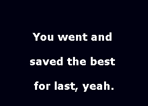 You went and

saved the best

for last, yeah.