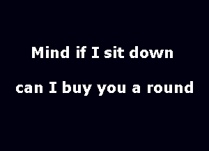 Mind if I sit down

can I buy you a round