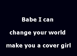 Babe I can

change your world

make you a cover girl