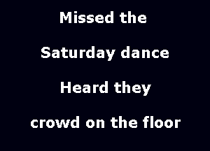 Missed the

Saturday dance

Heard they

crowd on the floor