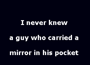 I never knew

a guy who carried a

mirror in his pocket