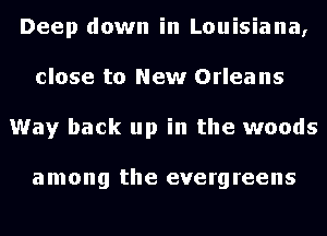 Deep down in Louisiana,
close to New Orleans
Way back up in the woods

among the evergreens