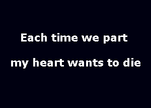 Each time we part

my heart wants to die