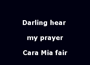Darling hear

my prayer

Cara Mia fair
