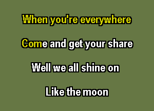 When you're everywhere

Come and get your share

Well we all shine on

Like the moon