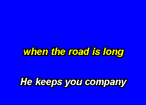 when the road is long

He keeps you company