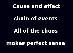 Cause and effect
chain of events

All of the chaos

makes perfect sense