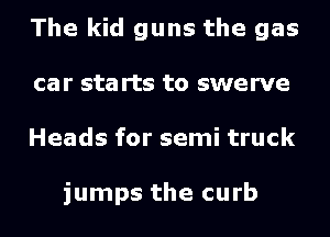 The kid guns the gas
car sta rts to swerve
Heads for semi truck

jumps the curb