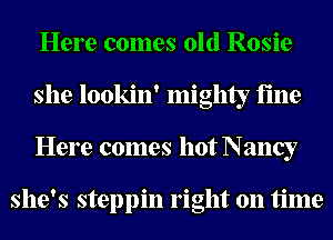 Here comes old Rosie
she lookin' mighty fine
Here comes hot Nancy

she's steppin right on time
