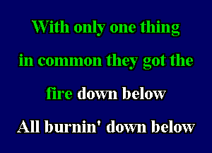 XVith only one thing
in common they got the
fire down below

All burnin' down below