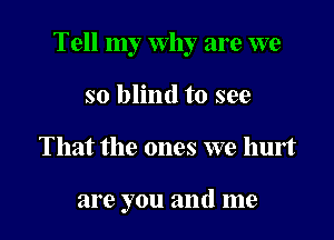 Tell my Why are we

so blind to see
That the ones we hurt

are you and me