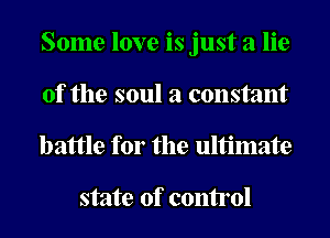 Some love is just a lie
of the soul a constant

battle for the ultimate

state of control