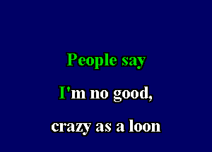 People say

I'm no good,

crazy as a 10011