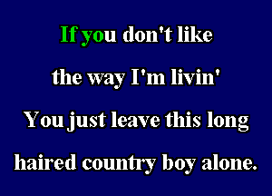 If you don't like
the way I'm livin'
You just leave this long

haired county boy alone.