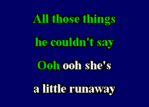 All those things
he couldn't say

Ooh ooh she's

a little runaway