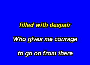 filled with despair

Who gives me courage

to go on from there