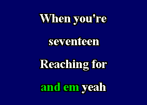 When you're

seventeen

Reaching for

and em yeah